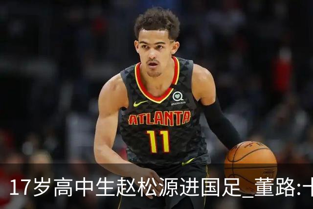 17岁高中生赵松源进国足 董路:十年内或不会再有